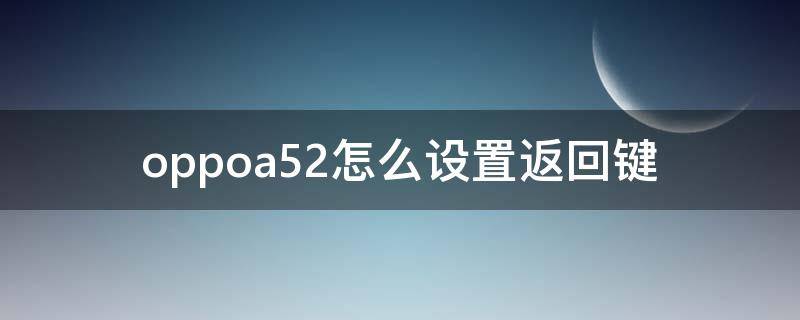 oppoa52怎么设置返回键 oppoa52手机返回键怎么调出来