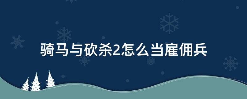 骑马与砍杀2怎么当雇佣兵（骑马与砍杀2做雇佣兵）