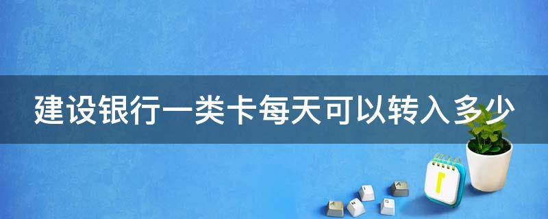 建设银行一类卡每天可以转入多少 建设银行一类卡每天可以转入多少钱