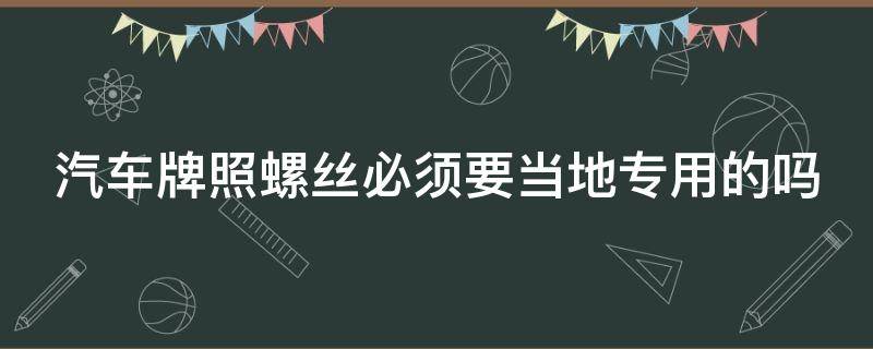 汽车牌照螺丝必须要当地专用的吗 汽车牌照螺丝不用原装的可以吗