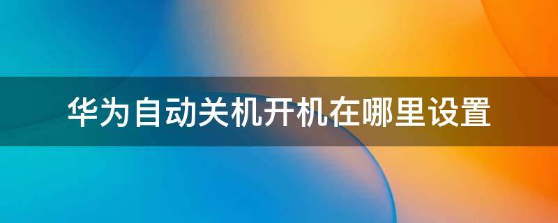 华为自动关机开机在哪里设置（华为自动开机关机在哪个里面设置）