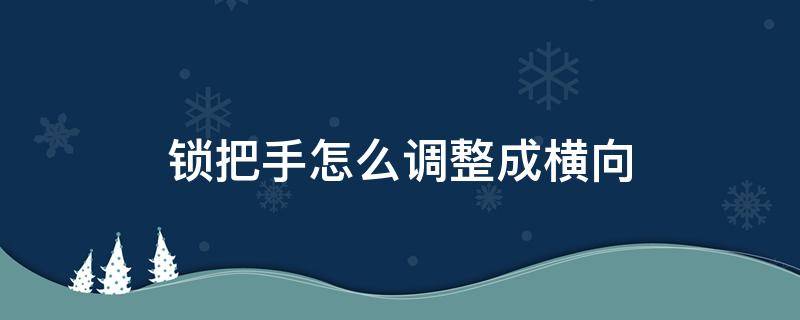 锁把手怎么调整成横向 怎么把锁把调成横向的