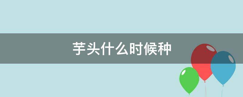 芋头什么时候种 四川芋头什么时候种