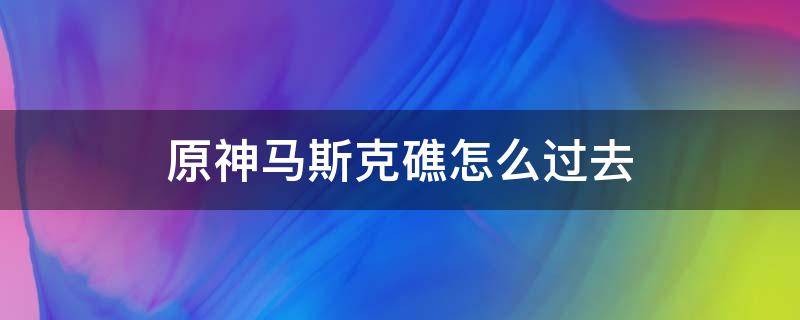 原神马斯克礁怎么过去（原神马斯克礁怎么过去贴吧）