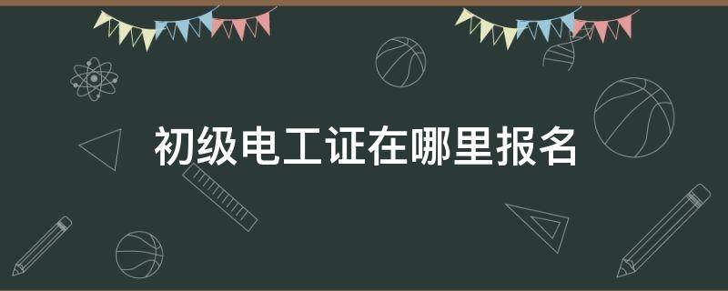 初级电工证在哪里报名（电工证初级报名在哪里报）