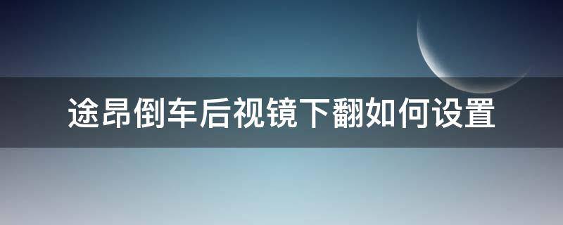 途昂倒车后视镜下翻如何设置 途昂倒车时倒车镜怎么自动下翻