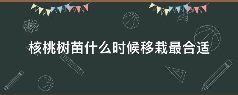 核桃树苗什么时候移栽最合适（核桃树苗什么时候种植）