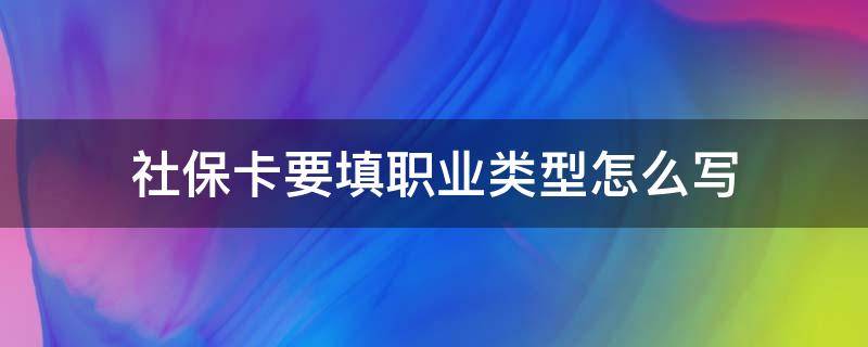 社保卡要填职业类型怎么写 办理社保卡职业怎么写