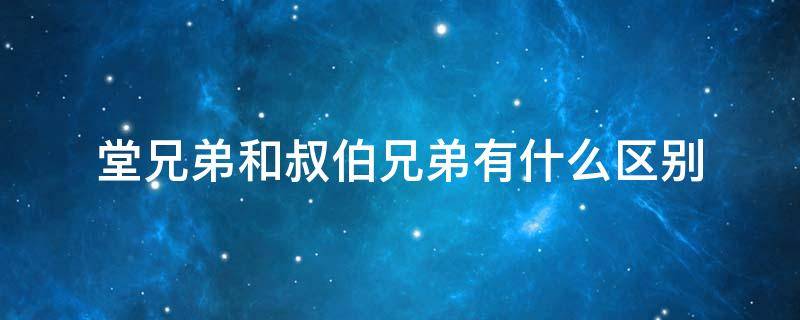 堂兄弟和叔伯兄弟有什么区别 堂兄弟与叔伯兄弟有什么区别