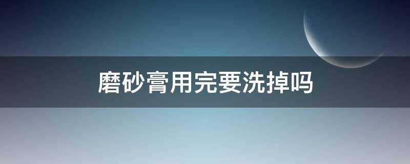 磨砂膏用完要洗掉吗 磨砂膏使用完用不用洗了?