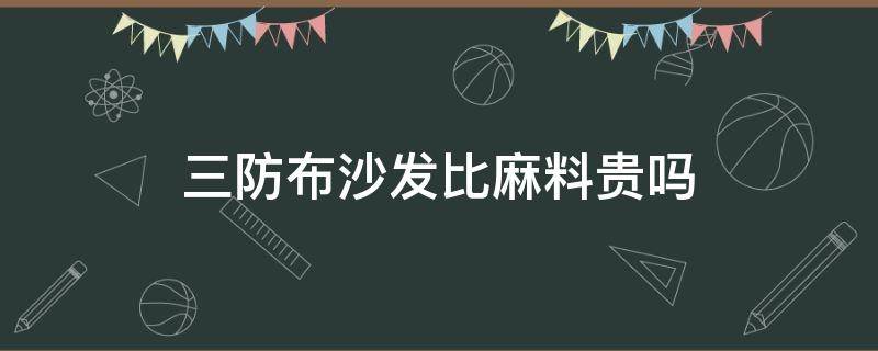 三防布沙发比麻料贵吗（三防布沙发的优缺点和缺点）