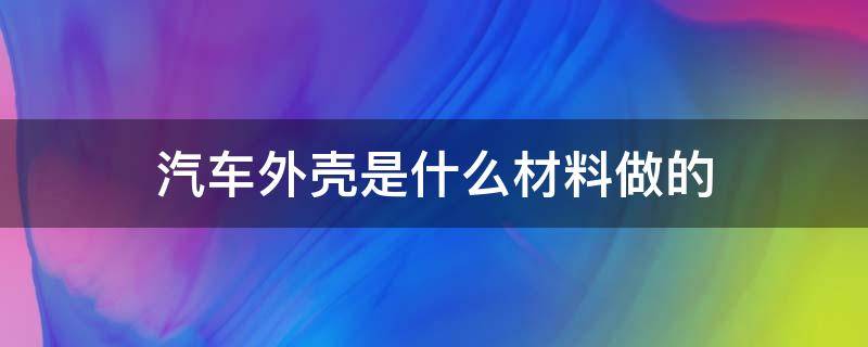 汽车外壳是什么材料做的 汽车壳子是什么材料的