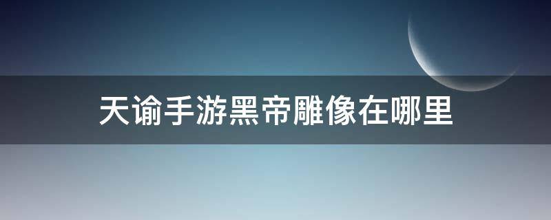 天谕手游黑帝雕像在哪里 天谕手游黑帝祭坛在哪拍照