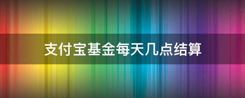 支付宝基金每天几点结算 支付宝基金是每天几点结算