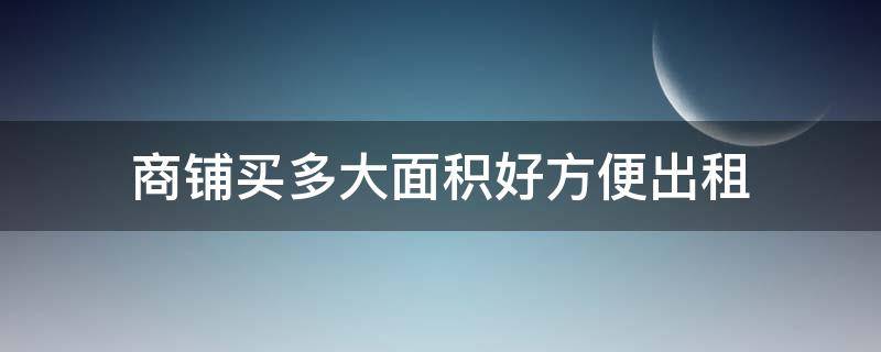 商铺买多大面积好方便出租 商铺多少面积容易出租