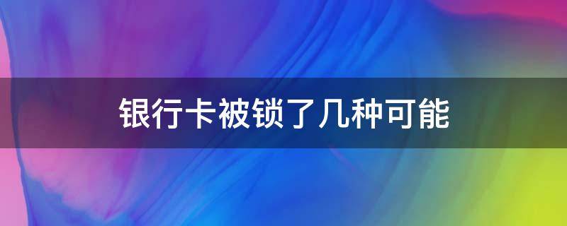 银行卡被锁了几种可能（银行卡哪些情况会被锁）