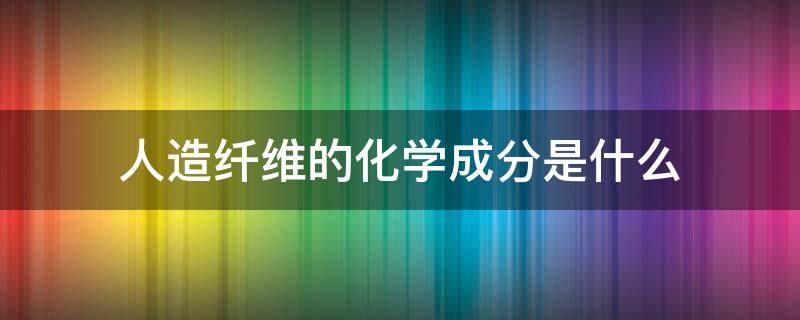 人造纤维的化学成分是什么（人造纤维分为化学纤维和合成纤维）