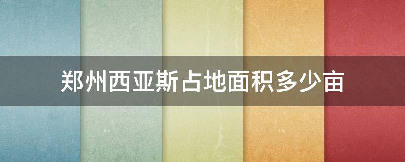 郑州西亚斯占地面积多少亩 郑州西亚斯学院占地多少平方