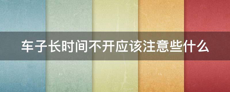 车子长时间不开应该注意些什么（车子长时间不开应该注意些什么问题）