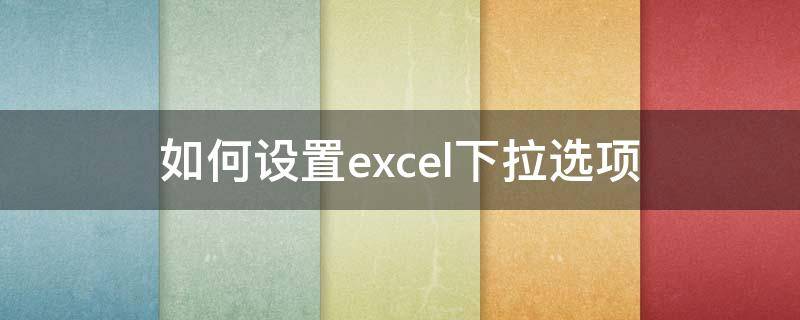 如何设置excel下拉选项 如何设置excel下拉选项内容