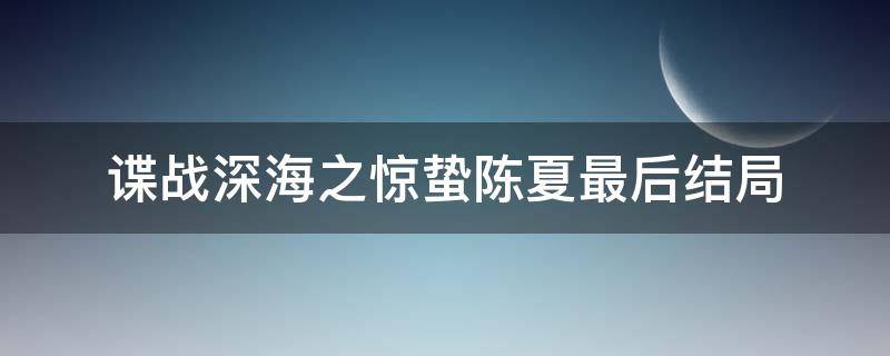 谍战深海之惊蛰陈夏最后结局（谍战深海之惊蛰电视剧陈夏的结局）