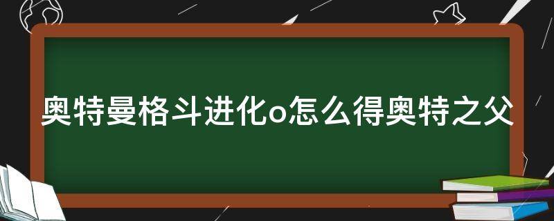 奥特曼格斗进化o怎么得奥特之父 奥特曼格斗进化o怎么解锁奥特之父