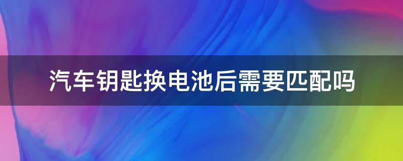 汽车钥匙换电池后需要匹配吗 汽车遥控钥匙换电池后需要匹配吗