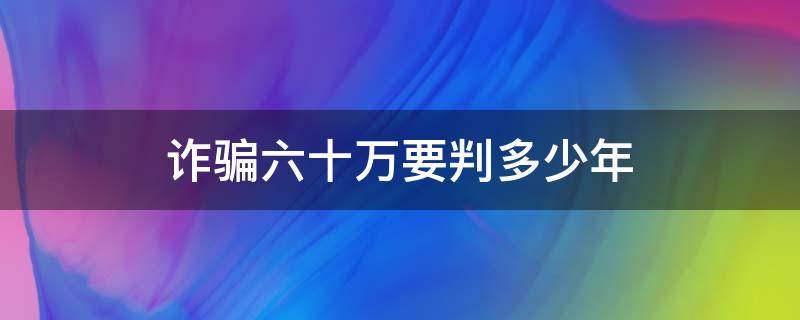 诈骗六十万要判多少年 诈骗五六十万判多少年?