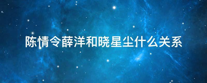 陈情令薛洋和晓星尘什么关系（陈情令中的晓星尘和薛洋）