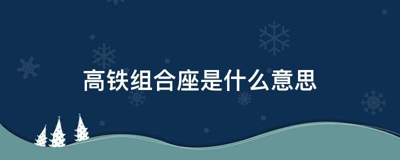 高铁组合座是什么意思 高铁什么叫组合座