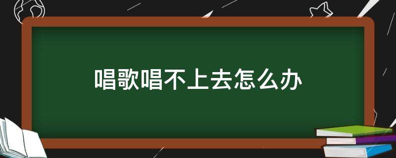 唱歌唱不上去怎么办 唱歌唱不下去