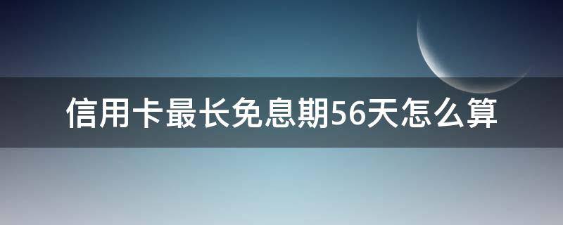 信用卡最长免息期56天怎么算（信用卡56天的免息期怎么算的）