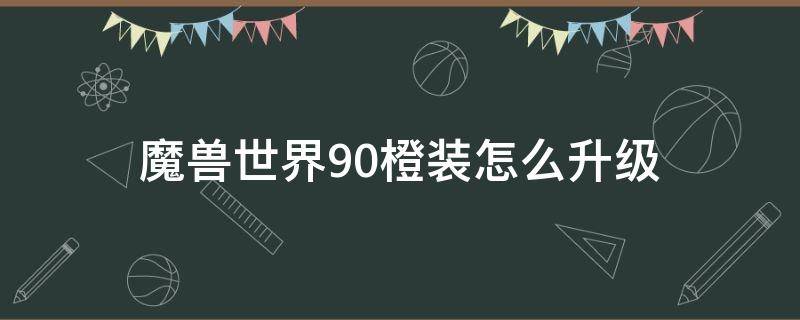 魔兽世界9.0橙装怎么升级 魔兽世界9.1橙装升级需要什么