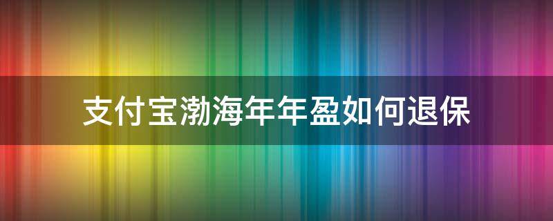 支付宝渤海年年盈如何退保 支付宝渤海年年盈怎么退