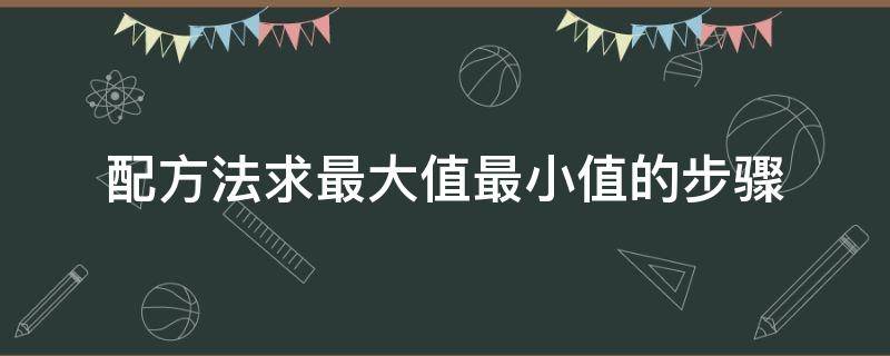 配方法求最大值最小值的步骤 配方法中的最大值和最小值