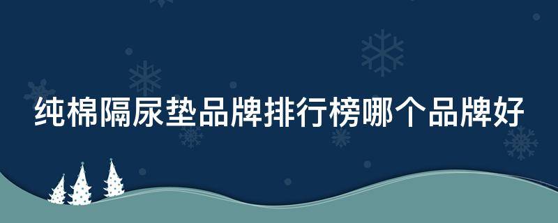 纯棉隔尿垫品牌排行榜哪个品牌好（纯棉隔尿垫品牌排行榜哪个品牌好些）