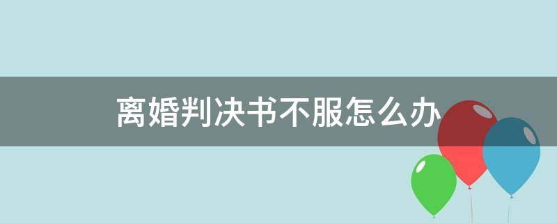 离婚判决书不服怎么办（离婚判决书不执行怎么办）