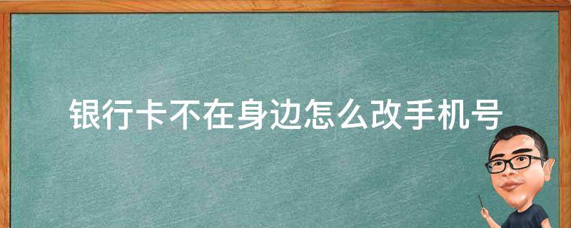 银行卡不在身边怎么改手机号（银行卡不在身边怎么改手机号农业银行）