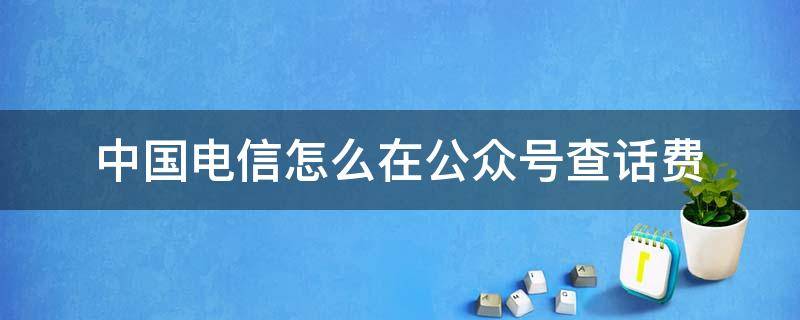 中国电信怎么在公众号查话费（中国电信查话费打什么号）