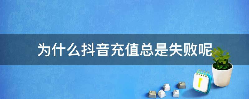 为什么抖音充值总是失败呢 抖音充值失败是什么原因