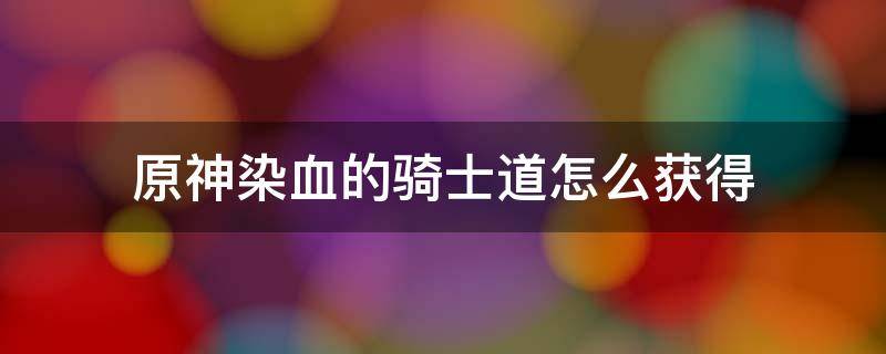 原神染血的骑士道怎么获得 原神染血骑士道圣遗物怎么获得