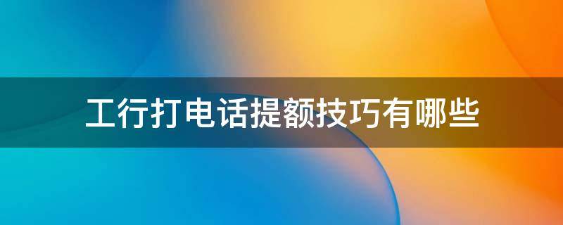 工行打电话提额技巧有哪些 打电话给工商银行提额