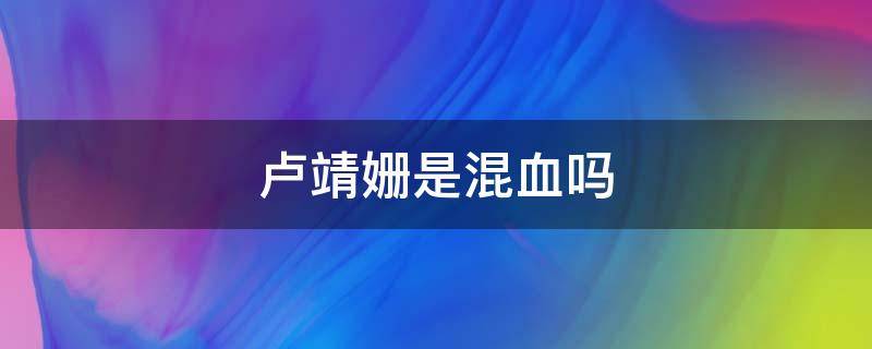 卢靖姗是混血吗 卢靖姗是几国混血吗