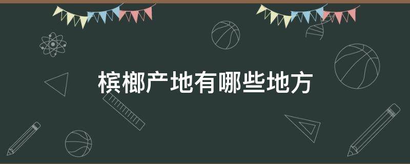 槟榔产地有哪些地方（广东槟榔产地有哪些地方）