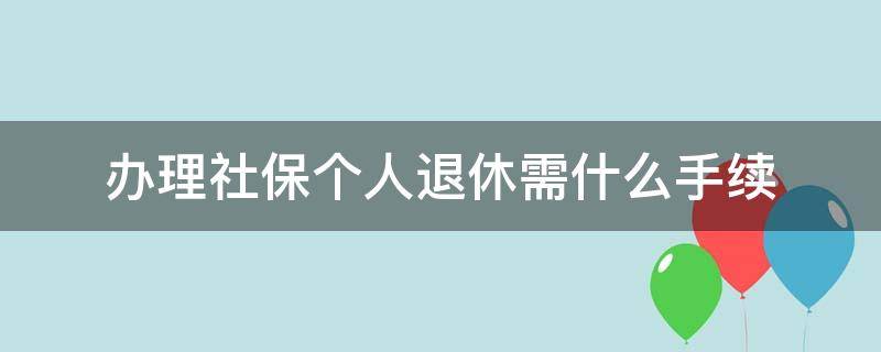 办理社保个人退休需什么手续（个人社保退休怎么办理手续）