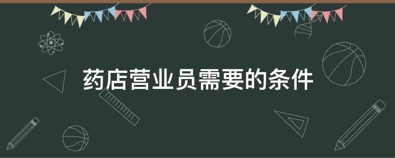 药店营业员需要的条件（药店营业员的要求）