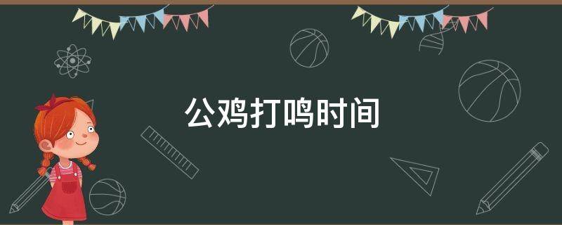 公鸡打鸣时间 公鸡打鸣时间固定吗