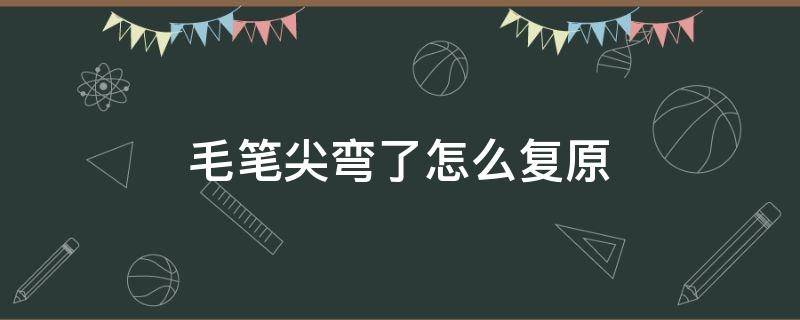 毛笔尖弯了怎么复原 毛笔尖弯了怎么处理