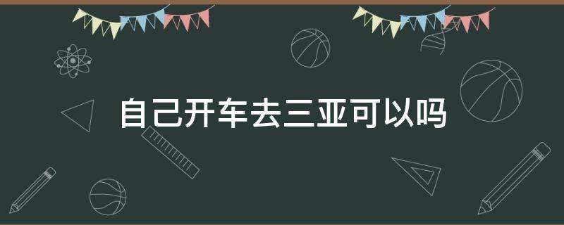 自己开车去三亚可以吗 可以直接开车去三亚吗