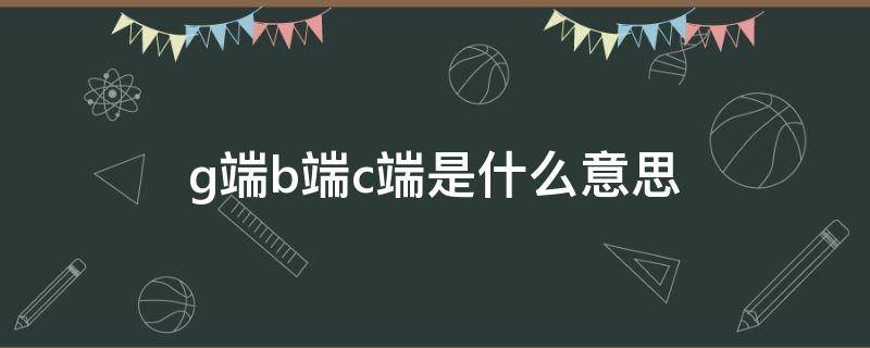 g端b端c端是什么意思 b端和c端是什么意思